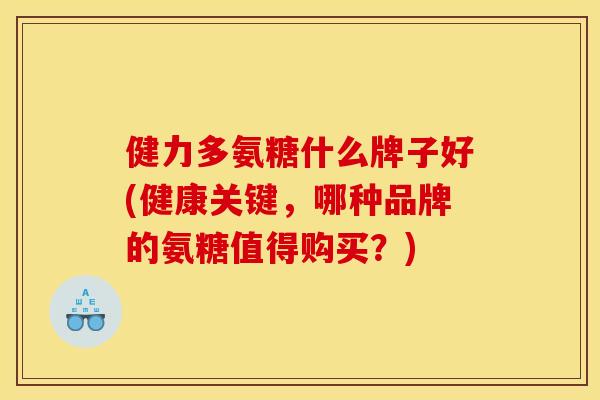 健力多氨糖什么牌子好(健康关键，哪种品牌的氨糖值得购买？)