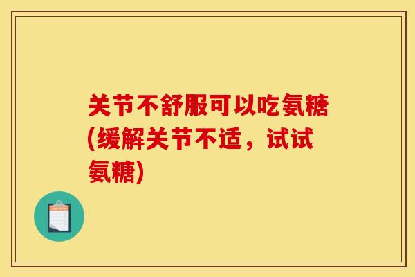 关节不舒服可以吃氨糖(缓解关节不适,试试氨糖) 关节不舒服可以吃氨糖(缓解关节不适,试试氨糖)