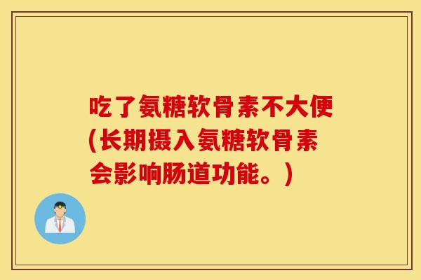 吃了氨糖软骨素不大便(长期摄入氨糖软骨素会影响肠道功能。) 吃了氨糖软骨素不大便(长期摄入氨糖软骨素会影响肠道功能。)
