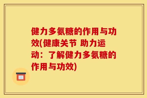 健力多氨糖的作用与功效(健康关节 助力运动：了解健力多氨糖的作用与功效)