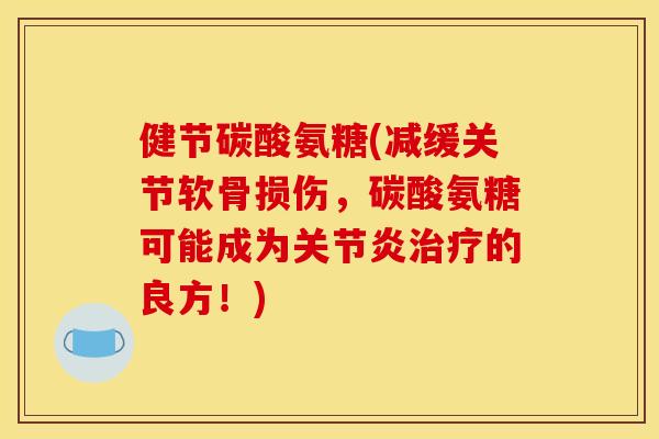 健节碳酸氨糖(减缓关节软骨损伤，碳酸氨糖可能成为关节炎治疗的良方！)
