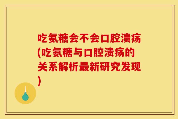吃氨糖会不会口腔溃疡(吃氨糖与口腔溃疡的关系解析最新研究发现)