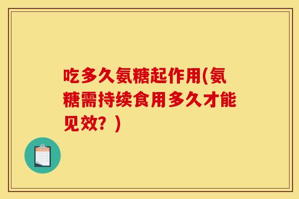 吃多久氨糖起作用(氨糖需持续食用多久才能见效？)