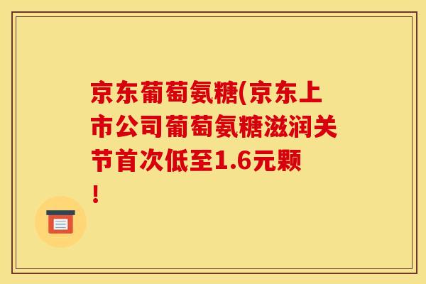 京东葡萄氨糖(京东上市公司葡萄氨糖滋润关节首次低至1.6元颗！