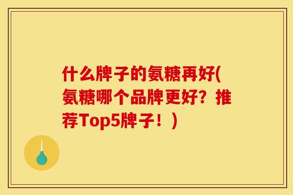 什么牌子的氨糖再好(氨糖哪个品牌更好？推荐Top5牌子！)