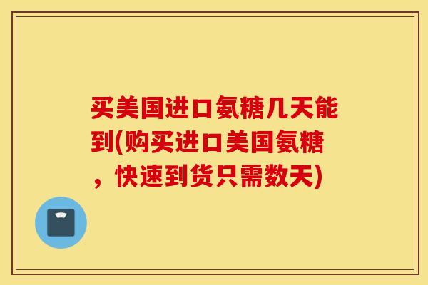 买美国进口氨糖几天能到(购买进口美国氨糖，快速到货只需数天)