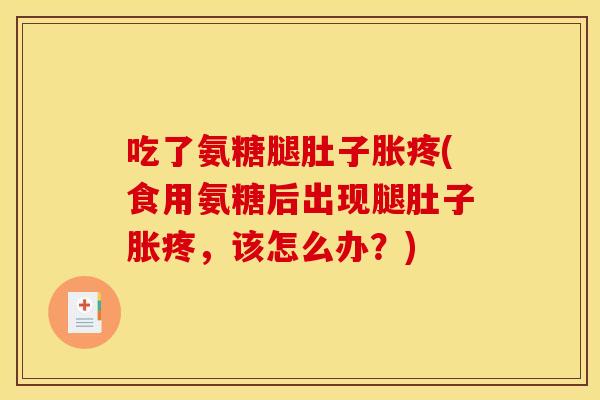 吃了氨糖腿肚子胀疼(食用氨糖后出现腿肚子胀疼，该怎么办？)