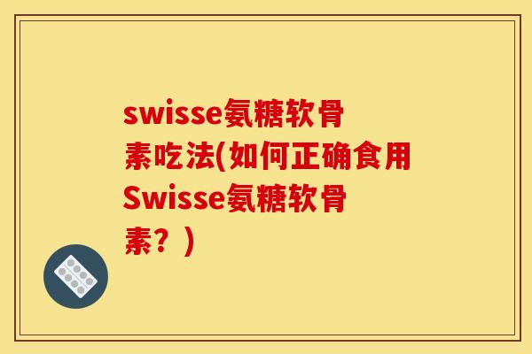 swisse氨糖软骨素吃法(如何正确食用Swisse氨糖软骨素?) swisse氨糖软骨素吃法(如何正确食用Swisse氨糖软骨素?)