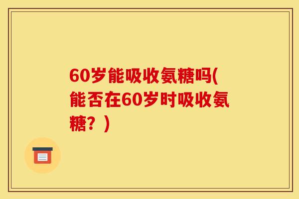 60岁能吸收氨糖吗(能否在60岁时吸收氨糖？)