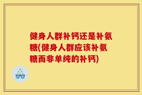 健身人群补钙还是补氨糖(健身人群应该补氨糖而非单纯的补钙)