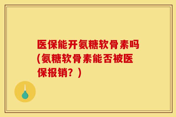 医保能开氨糖软骨素吗(氨糖软骨素能否被医保报销?) 医保能开氨糖软骨素吗(氨糖软骨素能否被医保报销?)
