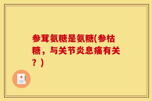 参茸氨糖是氨糖(参枯糖，与关节炎息痛有关？)