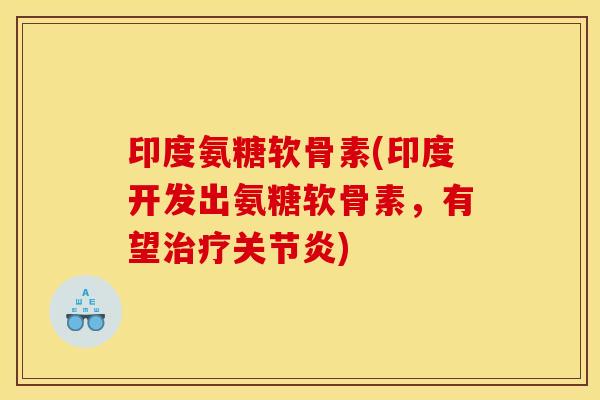印度氨糖软骨素(印度开发出氨糖软骨素，有望治疗关节炎)