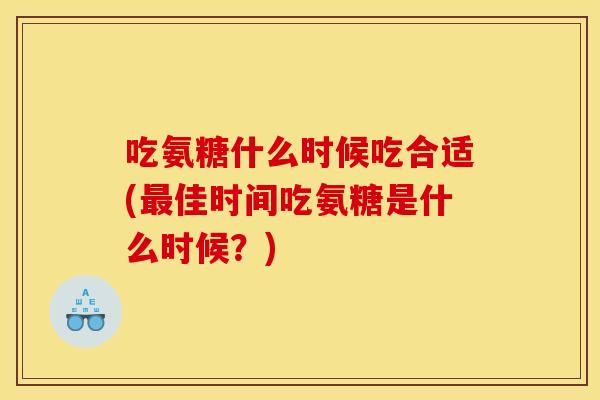 吃氨糖什么时候吃合适(最佳时间吃氨糖是什么时候？)