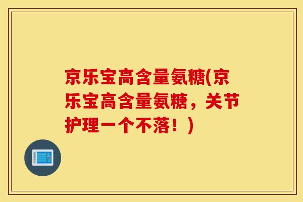 京乐宝高含量氨糖(京乐宝高含量氨糖，关节护理一个不落！)