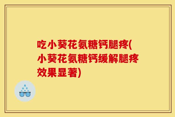 吃小葵花氨糖钙腿疼(小葵花氨糖钙缓解腿疼效果显著)