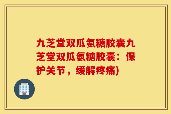 九芝堂双瓜氨糖胶囊九芝堂双瓜氨糖胶囊：保护关节，缓解疼痛)