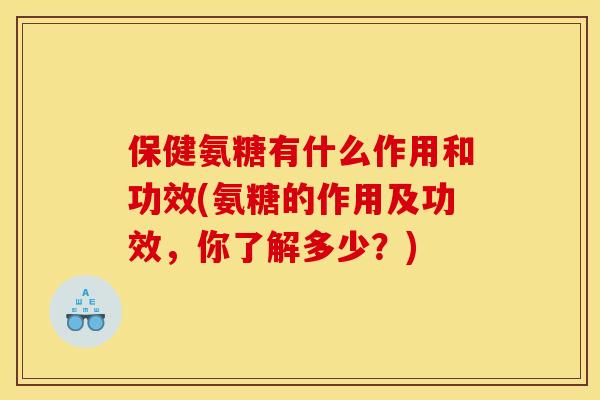 保健氨糖有什么作用和功效(氨糖的作用及功效，你了解多少？)