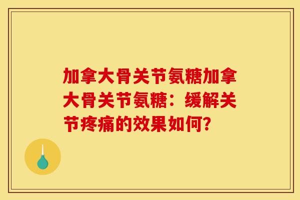 加拿大骨关节氨糖加拿大骨关节氨糖：缓解关节疼痛的效果如何？