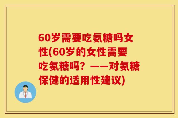 60岁需要吃氨糖吗女性(60岁的女性需要吃氨糖吗？——对氨糖保健的适用性建议)