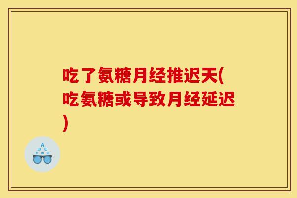 吃了氨糖月经推迟天(吃氨糖或导致月经延迟)