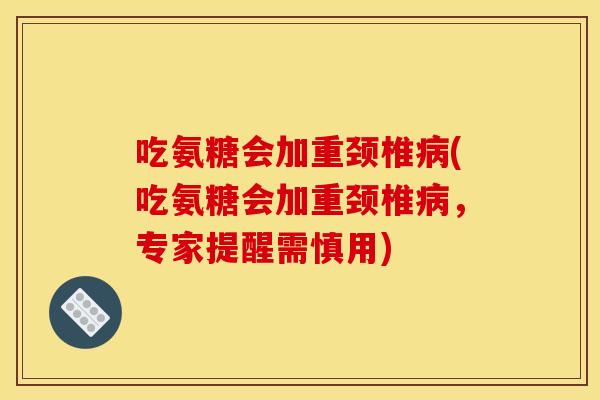 吃氨糖会加重颈椎病(吃氨糖会加重颈椎病，专家提醒需慎用)