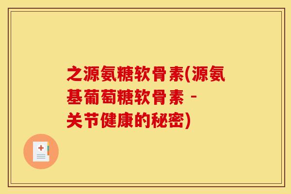 之源氨糖软骨素(源氨基葡萄糖软骨素 - 关节健康的秘密)