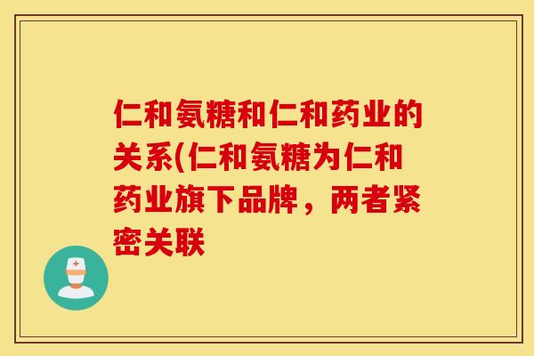 仁和氨糖和仁和药业的关系(仁和氨糖为仁和药业旗下品牌，两者紧密关联