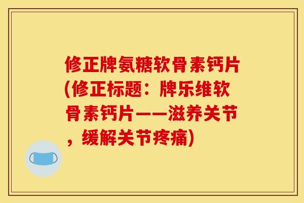 修正牌氨糖软骨素钙片(修正标题：牌乐维软骨素钙片——滋养关节，缓解关节疼痛)