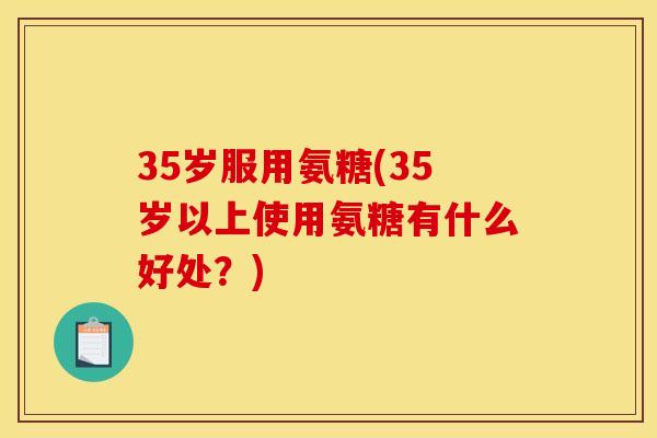 35岁服用氨糖(35岁以上使用氨糖有什么好处？)