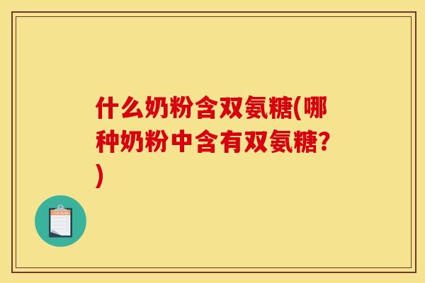 什么奶粉含双氨糖(哪种奶粉中含有双氨糖？)