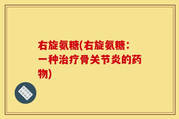 右旋氨糖(右旋氨糖：一种治疗骨关节炎的药物)