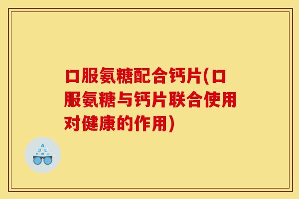 口服氨糖配合钙片(口服氨糖与钙片联合使用对健康的作用)