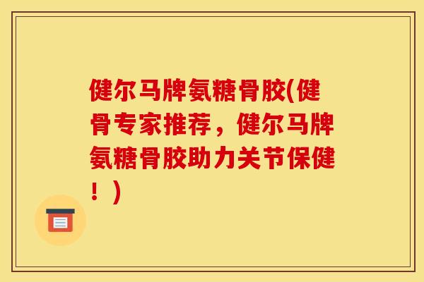 健尔马牌氨糖骨胶(健骨专家推荐，健尔马牌氨糖骨胶助力关节保健！)