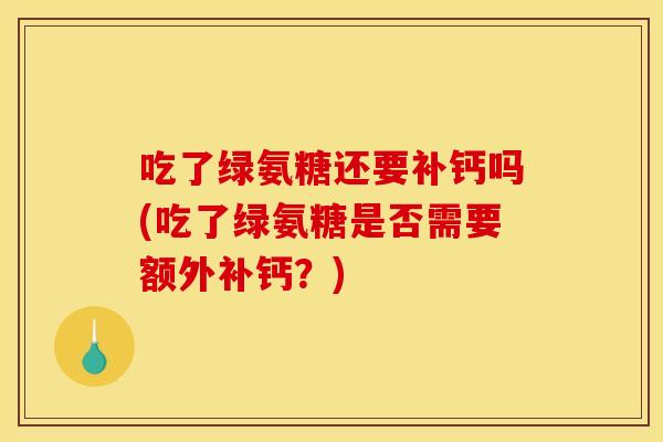 吃了绿氨糖还要补钙吗(吃了绿氨糖是否需要额外补钙？)