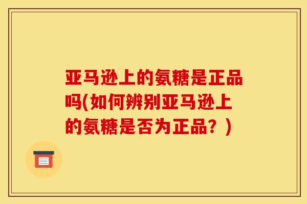 亚马逊上的氨糖是正品吗(如何辨别亚马逊上的氨糖是否为正品？)