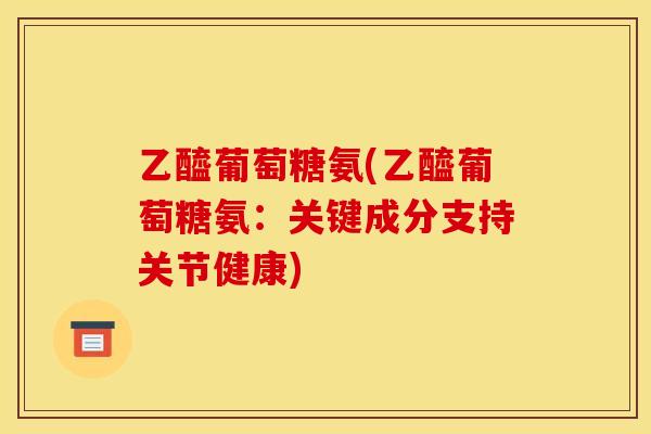乙醯葡萄糖氨(乙醯葡萄糖氨:关键成分支持关节健康) 乙醯葡萄糖氨(乙醯葡萄糖氨:关键成分支持关节健康)