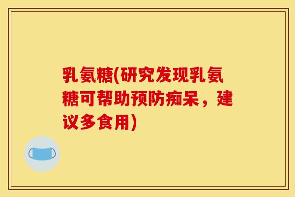 乳氨糖(研究发现乳氨糖可帮助预防痴呆，建议多食用)