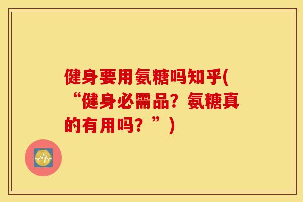 健身要用氨糖吗知乎(“健身必需品？氨糖真的有用吗？”)