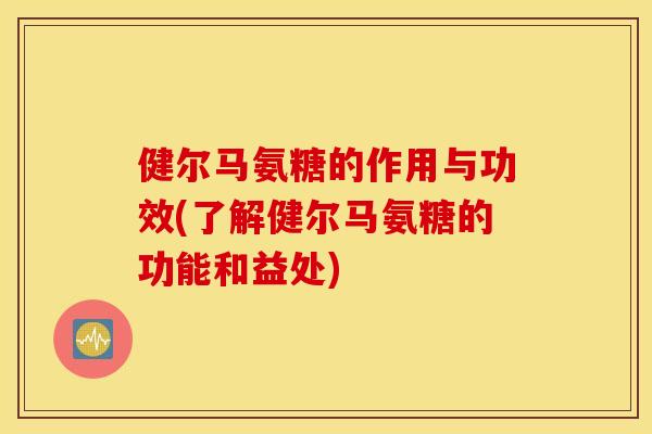 健尔马氨糖的作用与功效(了解健尔马氨糖的功能和益处)