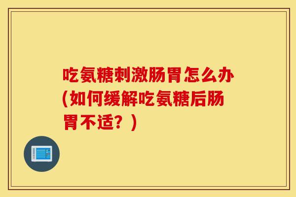 吃氨糖刺激肠胃怎么办(如何缓解吃氨糖后肠胃不适？)