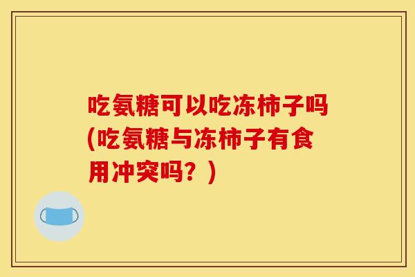 吃氨糖可以吃冻柿子吗(吃氨糖与冻柿子有食用冲突吗？)