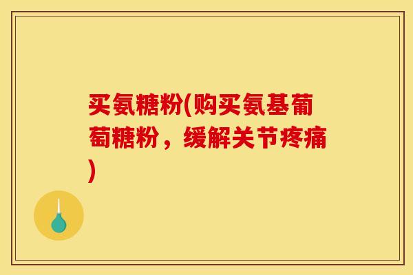 买氨糖粉(购买氨基葡萄糖粉，缓解关节疼痛)