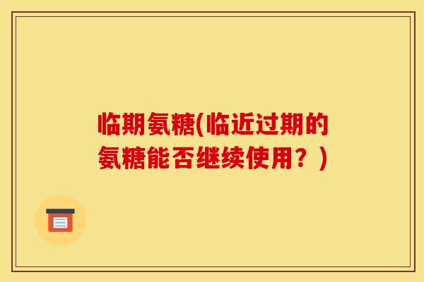 临期氨糖(临近过期的氨糖能否继续使用？)