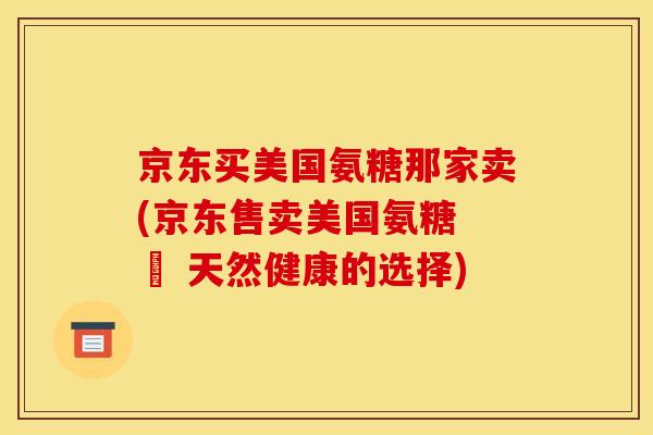 京东买美国氨糖那家卖(京东售卖美国氨糖 – 天然健康的选择)