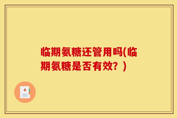 临期氨糖还管用吗(临期氨糖是否有效？)