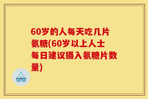 60岁的人每天吃几片氨糖(60岁以上人士每日建议摄入氨糖片数量)
