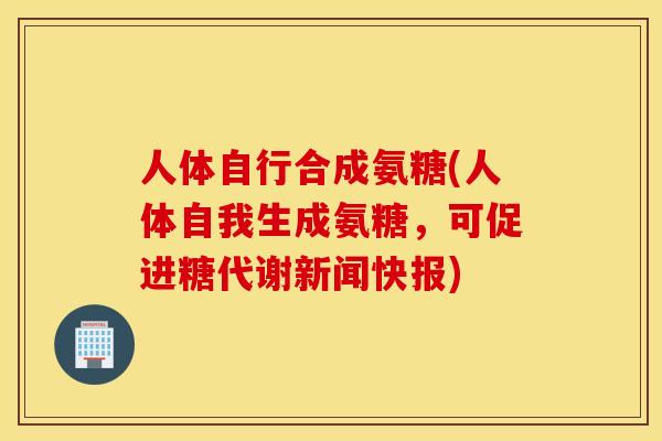 人体自行合成氨糖(人体自我生成氨糖，可促进糖代谢新闻快报)