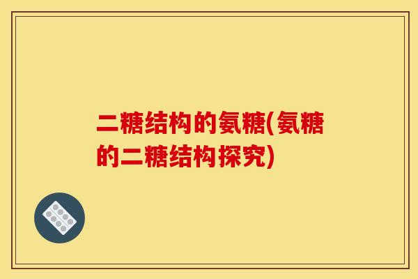 二糖结构的氨糖(氨糖的二糖结构探究)