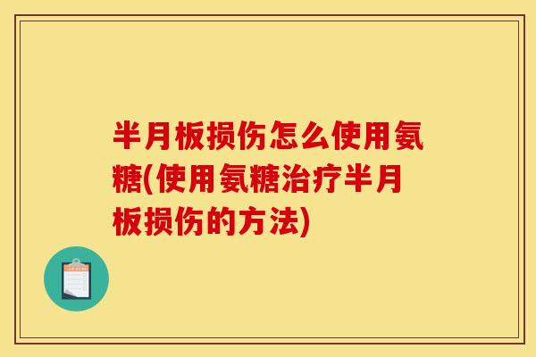 半月板损伤怎么使用氨糖(使用氨糖治疗半月板损伤的方法)